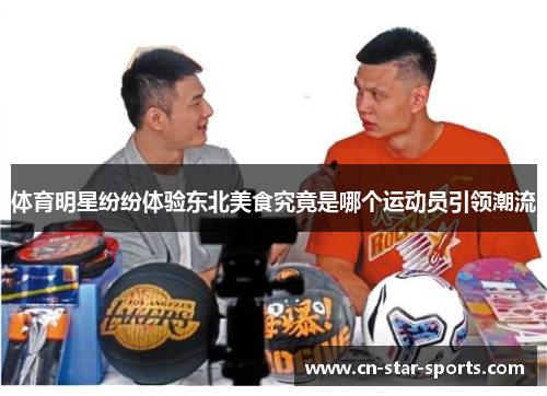 体育明星纷纷体验东北美食究竟是哪个运动员引领潮流