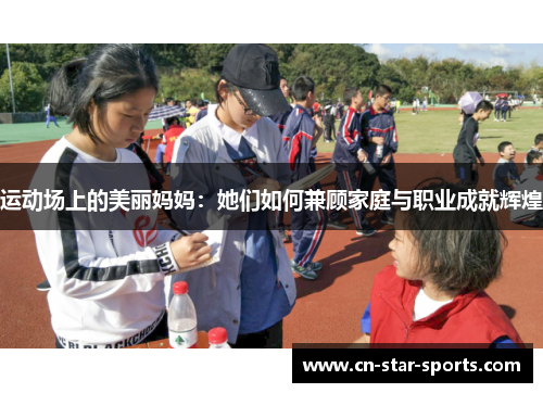 运动场上的美丽妈妈：她们如何兼顾家庭与职业成就辉煌