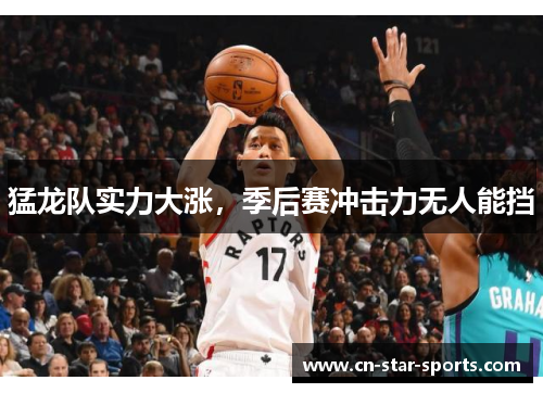 猛龙队实力大涨，季后赛冲击力无人能挡
