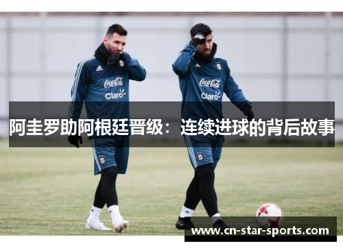 阿圭罗助阿根廷晋级：连续进球的背后故事